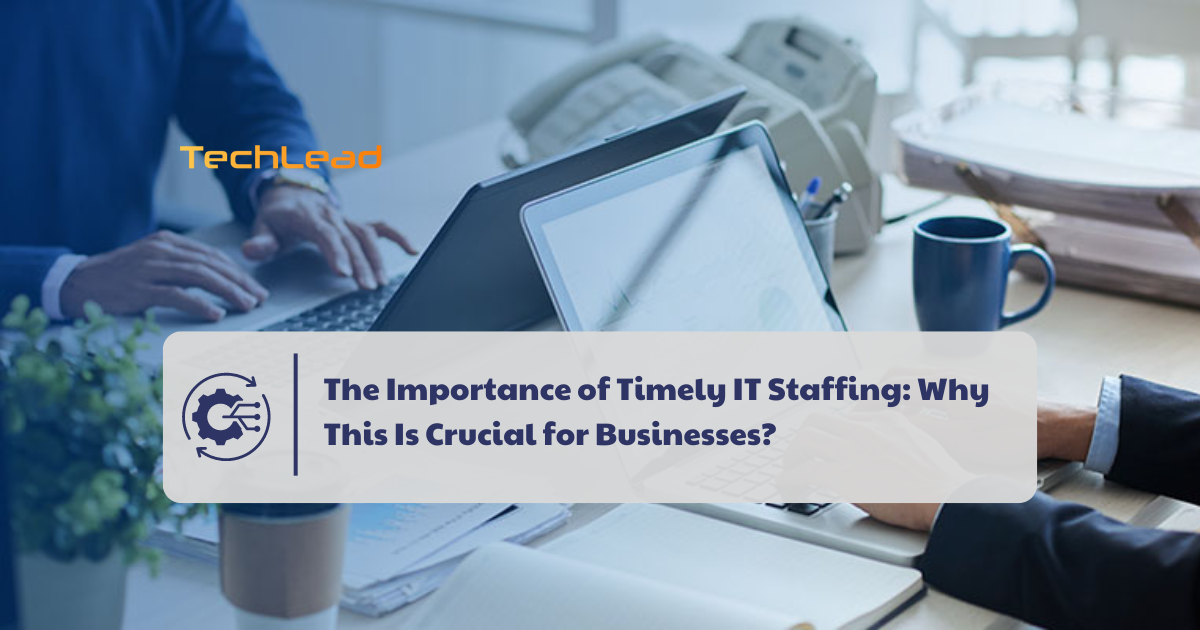 The Importance of Timely IT Staffing: Why This Is Crucial for Businesses?